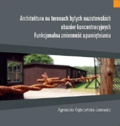 Architektura na terenach byłych nazistowskich obozów koncentracyjnych Funkcjonalna zmienność upamiętniania - Agnieszka Gębczyńska-Janowicz