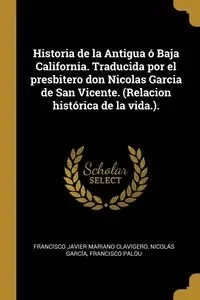Historia de la Antigua ó Baja California. Traducida por el presbitero don Nicolas Garcia de San Vicente. (Relacion histórica de la vida.). - Francisco Javier Mariano Clavigero