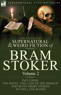 The Collected Supernatural and Weird Fiction of Bram Stoker - Bram Stoker