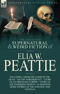 The Collected Supernatural and Weird Fiction of Elia W. Peattie - Peattie Elia W.