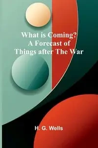 What Is Coming? A Forecast Of Things After The War - G. Wells H.