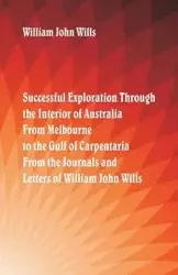 Successful Exploration Through the Interior of Australia From Melbourne To The Gulf Of Carpentaria. From The Journals And Letters Of William John Wills. - William John Wills