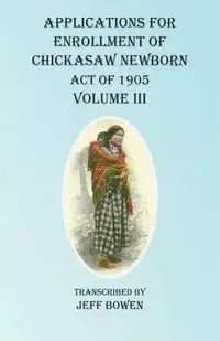 Applications For Enrollment of Chickasaw Newborn Act of 1905 Volume III - Bowen Jeff