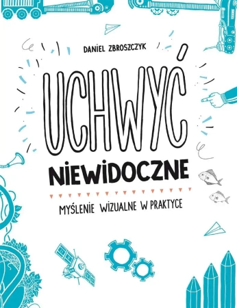 Uchwyć niewidoczne. Myślenie wizualne w praktyce - Daniel Zbroszczyk
