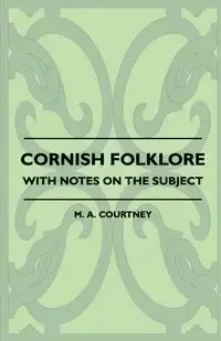 Cornish Folklore - With Notes on the Subject - Courtney M. A.
