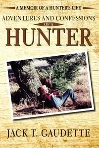Adventures and Confessions of a Hunter - Jack T. Gaudette