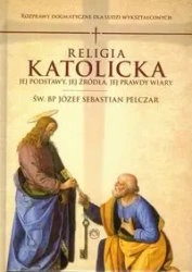 Religia katolicka. Jej podstawy jej źródła i jej prawdy wiary - Józef Sebastian Św. Pelczar Bp