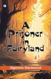 A Prisoner in Fairyland (The Book That Uncle Paul Wrote) - Blackwood Algernon