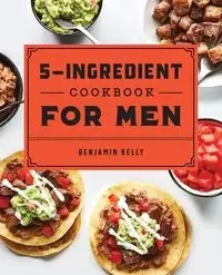 The 5-Ingredient Cookbook for Men - Kelly Benjamin