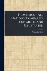 Proverbs of All Nations, Compared, Explained, and Illustrated - Kelly Walter K. (Walter Keating)