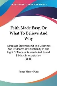 Faith Made Easy, Or What To Believe And Why - James Henry Potts