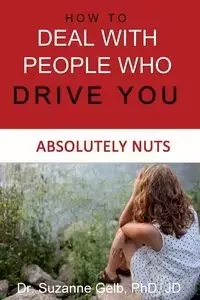 How To Deal With People Who Drive You Absolutely Nuts - Suzanne Gelb PhD JD Dr.