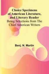 Choice Specimens of American Literature, and Literary Reader; Being Selections from the Chief American Writers - N. Martin Benj.