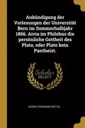 Ankündigung der Vorlesungen der Universität Bern im Sommerhalbjahr 1866. Aivia im Philebus die persönliche Gottheit des Plato, oder Plato kein Pantheist. - Ferdinand Rettig Georg