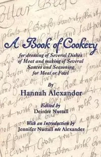 A Book of Cookery for Dressing of Several Dishes of Meat and Making of Several Sauces and Seasoning for Meat or Fowl - Alexander Hannah