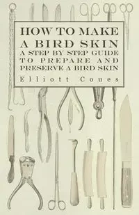 How to Make a Bird Skin - A Step by Step Guide to Prepare and Preserve a Bird Skin - Elliott Coues