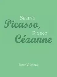 Seeing Picasso, Fixing Cézanne - Peter V. Moak