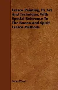 Fresco Painting, Its Art and Technique, with Special Reference to the Buono and Spirit Fresco Methods - Ward James