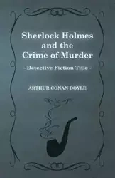 Sherlock Holmes and the Crime of Murder;A Collection of Short Mystery Stories - With Original Illustrations by Sidney Paget & Charles R. Macauley - Arthur Conan Doyle