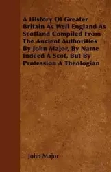 A History Of Greater Britain As Well England As Scotland Compiled From The Ancient Authorities By John Major, By Name Indeed A Scot, But By Profession A Theologian - Major John