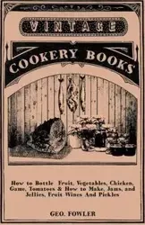 How to Bottle Fruit, Vegetables, Chicken, Game, Tomatoes & How to Make, Jams, and Jellies, Fruit Wines and Pickles - Fowler Geo