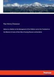 Advice to a Mother on the Management of her Children and on the Treatment on the Moment of some of their More Pressing Illnesses and Accidents - Henry Chavasse Pye