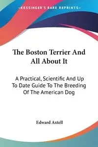 The Boston Terrier And All About It - Edward Axtell