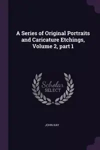 A Series of Original Portraits and Caricature Etchings, Volume 2, part 1 - Kay John