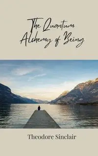 The Quantum Alchemy of Being - Theodore Sinclair