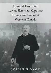 Count d'Esterhazy and the Esterhaz-Kaposvar Hungarian Colony in Western Canada - Joseph G. Nagy