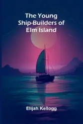 The Young Ship-Builders of Elm Island - Elijah Kellogg