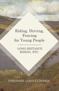 Riding, Driving, Fencing for Young People - Long-Distance Riding, Etc. - Theodore Dodge Ayrault