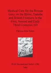 Medical Care for the Roman Army on the Rhine, Danube and British Frontiers in the First, Second and Early Third Centuries AD - Patricia Anne Baker