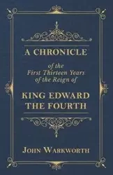 A Chronicle Of The First Thirteen Years Of The Reign Of King Edward The Fourth - John Warkworth