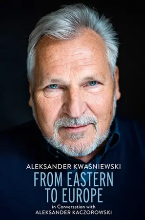 From Eastern to Europe. Aleksander Kwaśniewski... - Aleksander Kwaśniewski, Aleksander Kaczorowski
