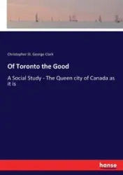 Of Toronto the Good - Clark Christopher George St.
