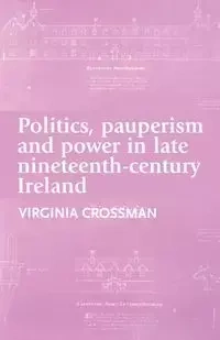 Politics, pauperism and power in late nineteenth-century Ireland - Virginia Crossman