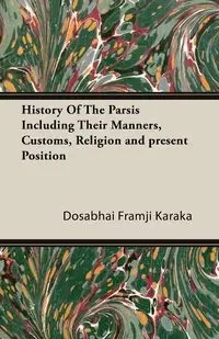 History Of The Parsis Including Their Manners, Customs, Religion and present Position - Karaka Dosabhai Framji