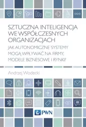 Sztuczna inteligencja we współczesnych organizacjach. Jak autonomiczne systemy mogą wpływać na firmy, modele biznesowe i rynki? - Andrzej Wodecki