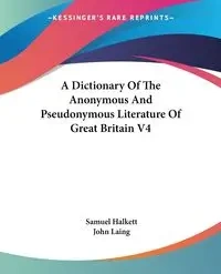 A Dictionary Of The Anonymous And Pseudonymous Literature Of Great Britain V4 - Samuel Halkett