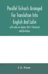 Parallel extracts arranged for translation into English and Latin, with notes on idioms, Part I.-Historical and Epistolary - E. Nixon J.