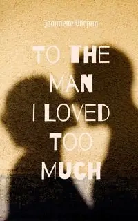 To the Man I Loved Too Much - Jeannette Viirpuu