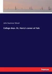 College days. Or, Harry's career at Yale - John Seymour Wood