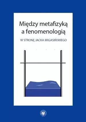 Między metafizyką a fenomenologią. W stronę Jacka Migasińskiego - Opracowanie zbiorowe