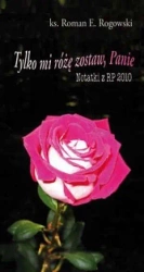 Tylko mi różę zostaw, Panie. Notatki z RP 2010 - Roman E. Rogowski