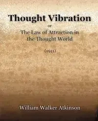 Thought Vibration or The Law of Attraction in the Thought World (1921) - William Walker Atkinson