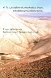 O Ty, z jakiejkolwiek przychodzisz krainy, przeczytaj opowiedzianą pieśń Księga jubileuszowa profesor Jolanty Sierakowskiej-Dyndo - opracowanie zbiorowe