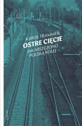 Ostre cięcie. Jak niszczono polską kolej - Karol Trammer
