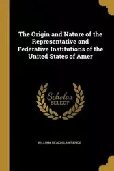 The Origin and Nature of the Representative and Federative Institutions of the United States of Amer - Lawrence William Beach