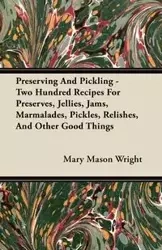 Preserving And Pickling - Two Hundred Recipes For Preserves, Jellies, Jams, Marmalades, Pickles, Relishes, And Other Good Things - Mary Mason Wright